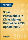 Solar Photovoltaic (PV) in Chile, Market Outlook to 2030, Update 2019 - Capacity, Generation, Investment Trends, Regulations and Company Profiles- Product Image