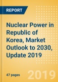 Nuclear Power in Republic of Korea, Market Outlook to 2030, Update 2019 - Capacity, Generation, Investment Trends, Regulations and Company Profiles- Product Image