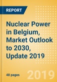 Nuclear Power in Belgium, Market Outlook to 2030, Update 2019 - Capacity, Generation, Investment Trends, Regulations and Company Profiles- Product Image