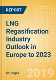 LNG Regasification Industry Outlook in Europe to 2023 - Capacity and Capital Expenditure Outlook with Details of All Operating and Planned Regasification Terminals- Product Image