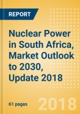 Nuclear Power in South Africa, Market Outlook to 2030, Update 2018 - Capacity, Generation, Investment Trends, Regulations and Company Profiles- Product Image