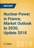 Nuclear Power in France, Market Outlook to 2030, Update 2018 - Capacity, Generation, Investment Trends, Regulations and Company Profiles- Product Image