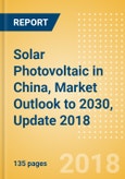 Solar Photovoltaic (PV) in China, Market Outlook to 2030, Update 2018 - Capacity, Generation, Investment Trends, Regulations and Company Profiles- Product Image