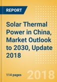 Solar Thermal Power in China, Market Outlook to 2030, Update 2018 - Capacity, Generation, Power Plants, Regulations and Company Profiles- Product Image