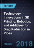 Technology Innovations in 3D Printing, Robotics, and Additives for Drag Reduction in Pipes- Product Image