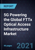 5G Powering the Global FTTx Optical Access Infrastructure Market, Forecast to 2025- Product Image