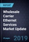Wholesale Carrier Ethernet Services Market Update, 2019 - Product Thumbnail Image