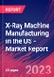 X-Ray Machine Manufacturing in the US - Industry Market Research Report - Product Image