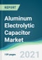 Aluminum Electrolytic Capacitor Market - Forecasts from 2021 to 2026 - Product Image
