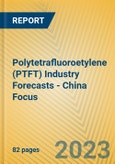 Polytetrafluoroetylene (PTFT) Industry Forecasts - China Focus- Product Image