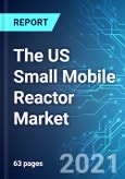The US Small Mobile Reactor (SMR) Market: Future Opportunities With Impact Analysis of COVID-19, 2021 Edition- Product Image