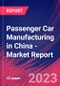 Passenger Car Manufacturing in China - Industry Market Research Report - Product Image