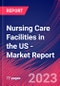 Nursing Care Facilities in the US - Industry Market Research Report - Product Image