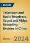 Television and Radio Receivers, Sound and Video Recording Devices in China - Product Image