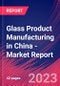 Glass Product Manufacturing in China - Industry Market Research Report - Product Thumbnail Image