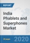 India Phablets and Superphones Market: Prospects, Trends Analysis, Market Size and Forecasts up to 2025 - Product Thumbnail Image