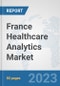 France Healthcare Analytics Market: Prospects, Trends Analysis, Market Size and Forecasts up to 2030 - Product Image