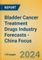 Bladder Cancer Treatment Drugs Industry Forecasts - China Focus - Product Image