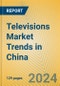 Televisions Market Trends in China - Product Image
