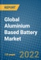 Global Aluminium Based Battery Market 2022-2028 - Product Image