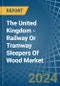 The United Kingdom - Railway Or Tramway Sleepers (Cross-Ties) Of Wood - Market Analysis, Forecast, Size, Trends and Insights - Product Image