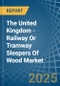 The United Kingdom - Railway Or Tramway Sleepers (Cross-Ties) Of Wood - Market Analysis, Forecast, Size, Trends and Insights - Product Thumbnail Image