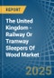 The United Kingdom - Railway Or Tramway Sleepers (Cross-Ties) Of Wood - Market Analysis, Forecast, Size, Trends and Insights - Product Image