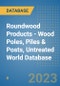 Roundwood Products - Wood Poles, Piles & Posts, Untreated World Database - Product Image