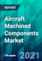 Aircraft Machined Components Market Size, Share, Trend, Forecast, Competitive Analysis, and Growth Opportunity: 2021-2026 - Product Thumbnail Image
