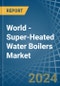 World - Super-Heated Water Boilers - Market Analysis, Forecast, Size, Trends and Insights - Product Image