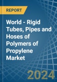 World - Rigid Tubes, Pipes and Hoses of Polymers of Propylene - Market Analysis, Forecast, Size, Trends and Insights- Product Image