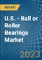 U.S. - Ball or Roller Bearings - Market Analysis, Forecast, Size, Trends and Insights. Update: COVID-19 Impact - Product Image
