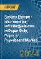 Eastern Europe - Machines for Moulding Articles in Paper Pulp, Paper or Paperboard - Market Analysis, forecast, Size, Trends and insights. Update: COVID-19 Impact - Product Image