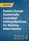 Eastern Europe - Numerically Controlled Drilling Machines for Working Metal - Market Analysis, forecast, Size, Trends and Insights. Update: COVID-19 Impact - Product Image