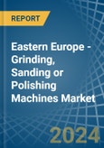 Eastern Europe - Grinding, Sanding or Polishing Machines - Market Analysis, Forecast, Size, Trends and Insights. Update: COVID-19 Impact- Product Image