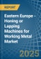 Eastern Europe - Honing or Lapping Machines for Working Metal - Market Analysis, forecast, Size, Trends and Insights. Update: COVID-19 Impact - Product Image