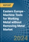 Eastern Europe - Machine Tools for Working Metal without Removing Metal - Market Analysis, forecast, Size, Trends and Insights. Update: COVID-19 Impact - Product Thumbnail Image