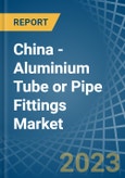 China - Aluminium Tube or Pipe Fittings - Market Analysis, Forecast, Size, Trends and Insights. Update: COVID-19 Impact- Product Image