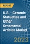 U.S. - Ceramic Statuettes and Other Ornamental Articles - Market Analysis, Forecast, Size, Trends and Insights. Update: COVID-19 Impact - Product Thumbnail Image