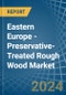 Eastern Europe - Preservative-Treated Rough Wood - Market Analysis, Forecast, Size, Trends and Insights. Update: COVID-19 Impact - Product Image