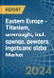 Eastern Europe - Titanium, unwrought, incl. sponge, powders, ingots and slabs - Market Analysis, Forecast, Size, Trends and Insights. Update: COVID-19 Impact - Product Image
