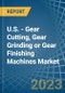 U.S. - Gear Cutting, Gear Grinding or Gear Finishing Machines - Market Analysis, Forecast, Size, Trends and Insights. Update: COVID-19 Impact - Product Thumbnail Image