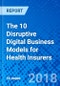 The 10 Disruptive Digital Business Models for Health Insurers - Product Thumbnail Image