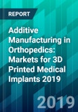 Additive Manufacturing in Orthopedics: Markets for 3D Printed Medical Implants 2019- Product Image