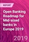 Open Banking Roadmap for Mid-sized banks in Europe 2019 - Product Thumbnail Image