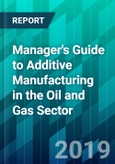 Manager's Guide to Additive Manufacturing in the Oil and Gas Sector- Product Image