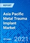 Asia Pacific Metal Trauma Implant Market, by Product Type, by Material Type, by Application, by End User, and by Country - Size, Share, Outlook, and Opportunity Analysis, 2021 - 2028 - Product Thumbnail Image