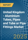 United Kingdom - Aluminium Tubes, Pipes and Tube or Pipe Fittings - Market Analysis, Forecast, Size, Trends and Insights- Product Image