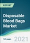 Disposable Blood Bags Market - Forecasts from 2021 to 2026 - Product Thumbnail Image