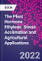 The Plant Hormone Ethylene. Stress Acclimation and Agricultural Applications - Product Image